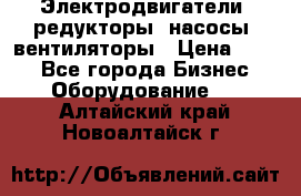 Электродвигатели, редукторы, насосы, вентиляторы › Цена ­ 123 - Все города Бизнес » Оборудование   . Алтайский край,Новоалтайск г.